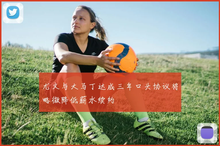 尤文与大马丁达成三年口头协议将略微降低薪水续约