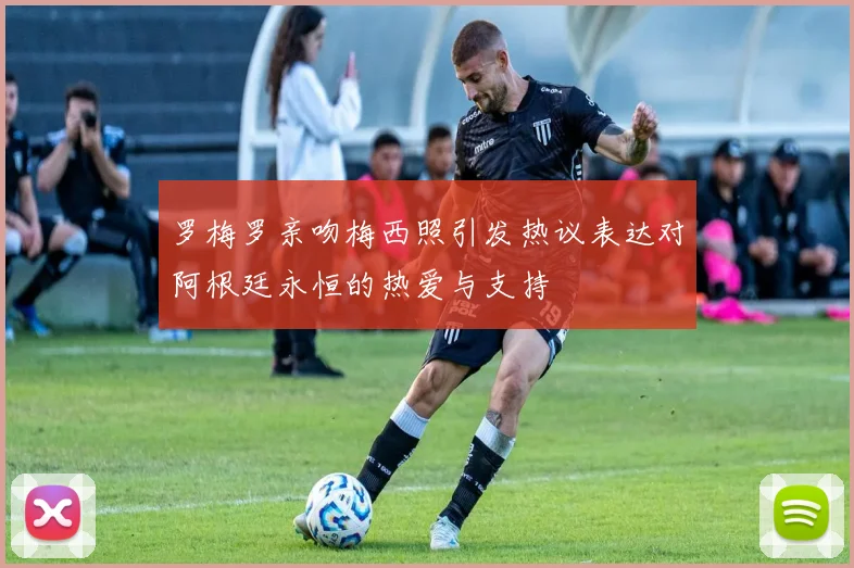 罗梅罗亲吻梅西照引发热议表达对阿根廷永恒的热爱与支持