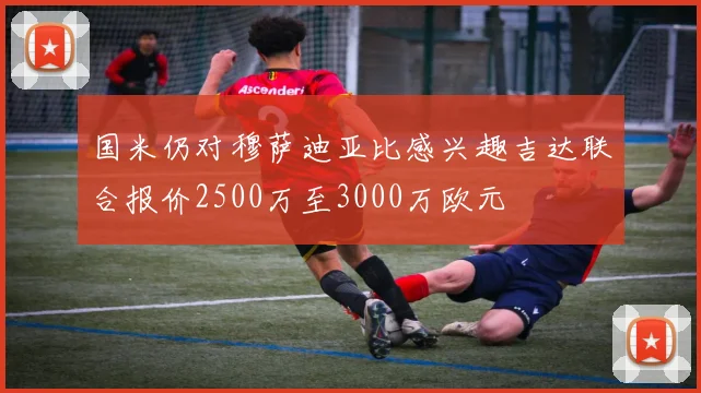 国米仍对穆萨迪亚比感兴趣吉达联合报价2500万至3000万欧元