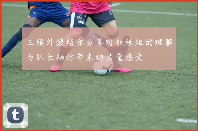三镇外援绍尔分享对教练组的理解与队长袖标带来的力量感受