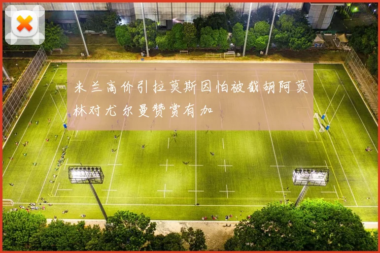米兰高价引拉莫斯因怕被截胡阿莫林对尤尔曼赞赏有加