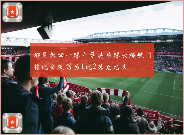 都灵扳回一球卡萨迪角球头槌破门将比分改写为1比2落后尤文