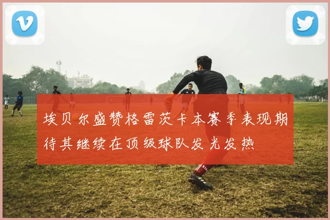 埃贝尔盛赞格雷茨卡本赛季表现期待其继续在顶级球队发光发热