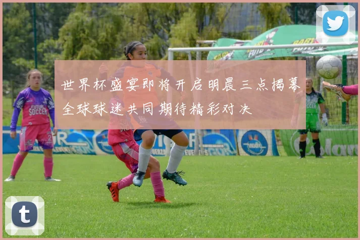 世界杯盛宴即将开启明晨三点揭幕全球球迷共同期待精彩对决