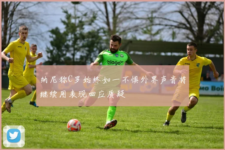 纳尼称C罗始终如一不惧外界声音将继续用表现回应质疑