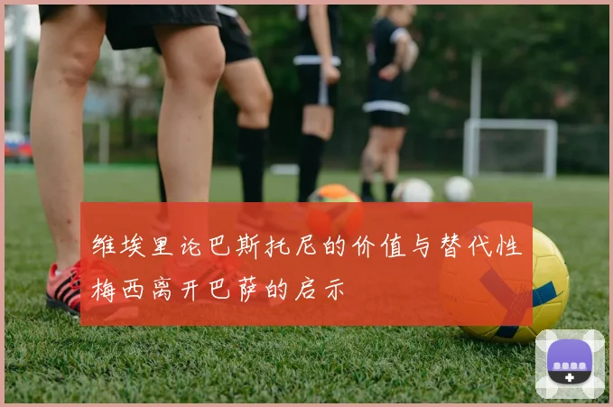 维埃里论巴斯托尼的价值与替代性梅西离开巴萨的启示