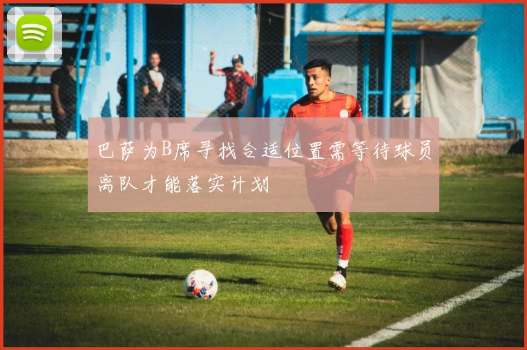 巴萨为B席寻找合适位置需等待球员离队才能落实计划