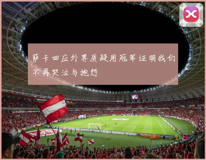 萨卡回应外界质疑用冠军证明我们不再哭泣与抱怨