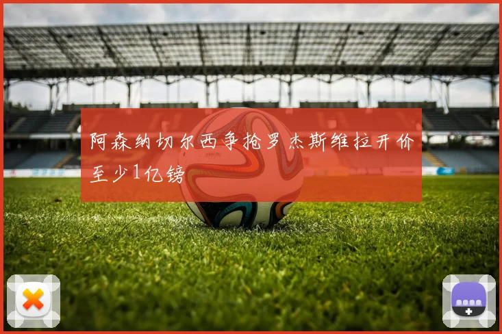 阿森纳切尔西争抢罗杰斯维拉开价至少1亿镑