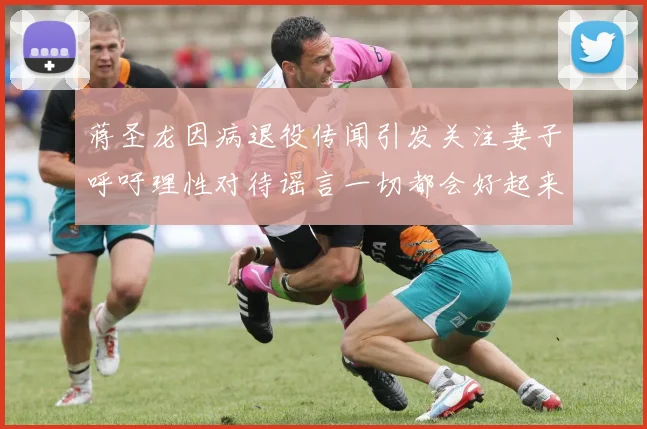 蒋圣龙因病退役传闻引发关注妻子呼吁理性对待谣言一切都会好起来