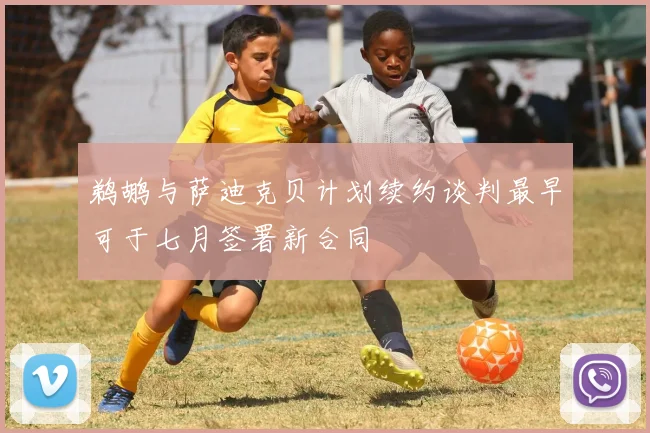鹈鹕与萨迪克贝计划续约谈判最早可于七月签署新合同